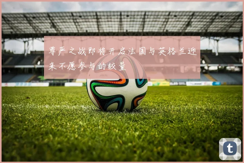 尊严之战即将开启法国与英格兰迎来不愿参与的较量