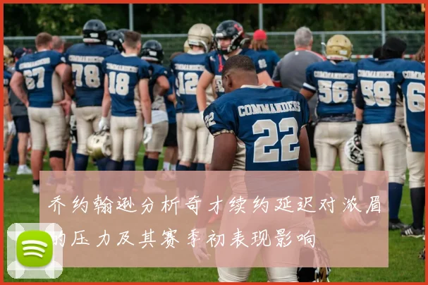 乔约翰逊分析奇才续约延迟对浓眉的压力及其赛季初表现影响