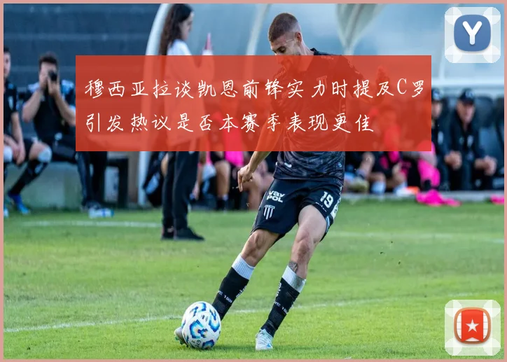 穆西亚拉谈凯恩前锋实力时提及C罗引发热议是否本赛季表现更佳
