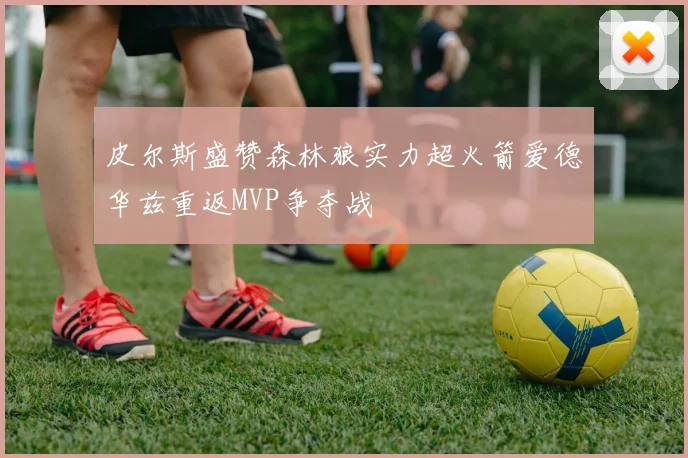 皮尔斯盛赞森林狼实力超火箭爱德华兹重返MVP争夺战