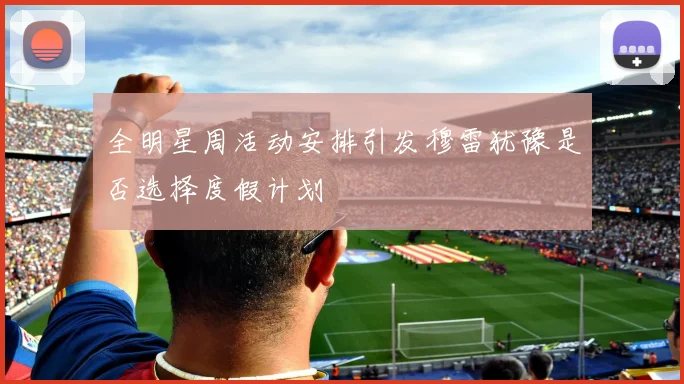 全明星周活动安排引发穆雷犹豫是否选择度假计划