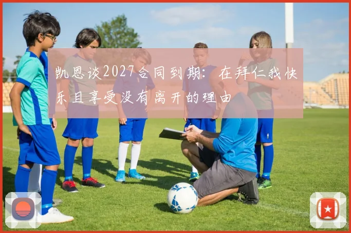 凯恩谈2027合同到期：在拜仁我快乐且享受没有离开的理由