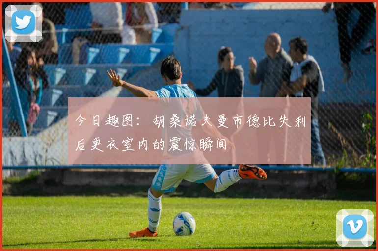 今日趣图：胡桑诺夫曼市德比失利后更衣室内的震惊瞬间