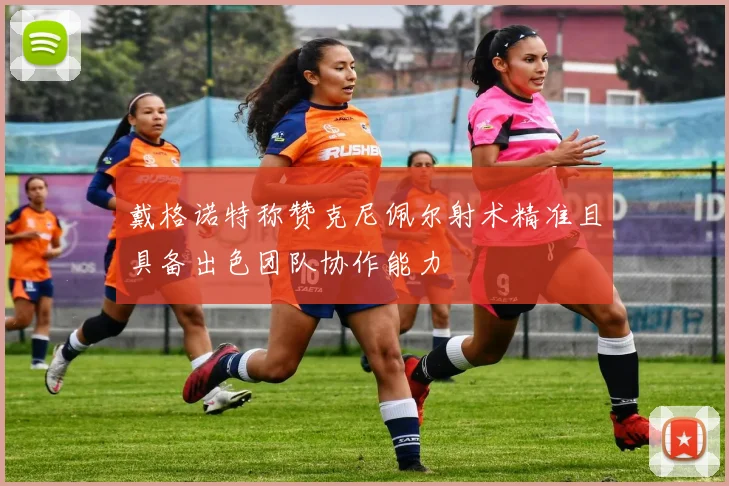 戴格诺特称赞克尼佩尔射术精准且具备出色团队协作能力