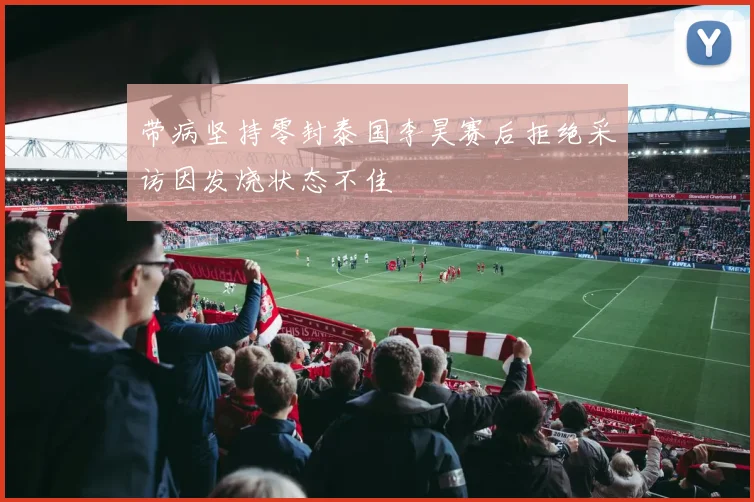 带病坚持零封泰国李昊赛后拒绝采访因发烧状态不佳