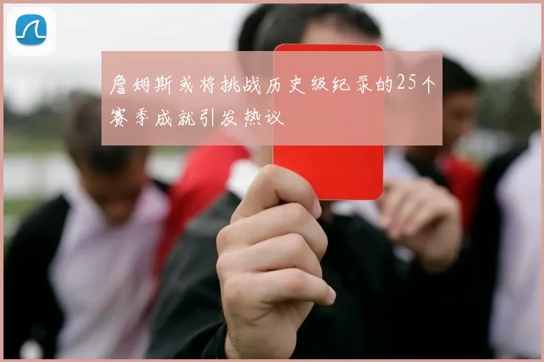 詹姆斯或将挑战历史级纪录的25个赛季成就引发热议