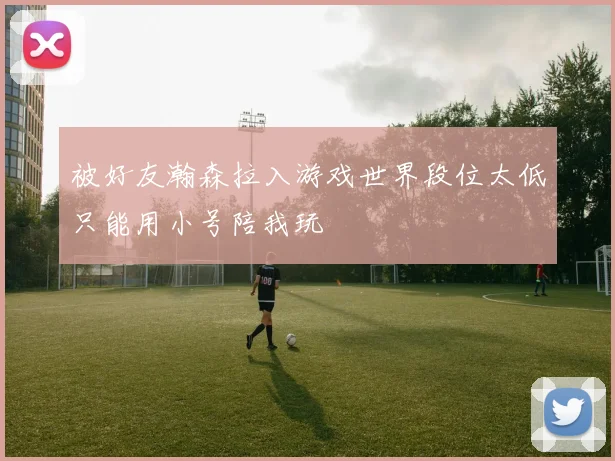 被好友瀚森拉入游戏世界段位太低只能用小号陪我玩