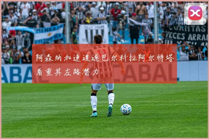 阿森纳加速追逐巴尔科拉阿尔特塔看重其左路潜力