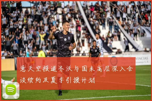 意天空报道齐沃与国米高层深入会谈续约及夏季引援计划