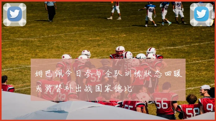 姆巴佩今日参与全队训练状态回暖或将替补出战国家德比