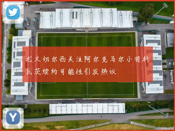 尤文切尔西关注阿尔克马尔小将科瓦茨续约可能性引发热议