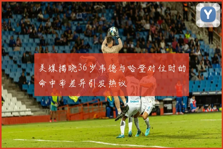 美媒揭晓36岁韦德与哈登对位时的命中率差异引发热议