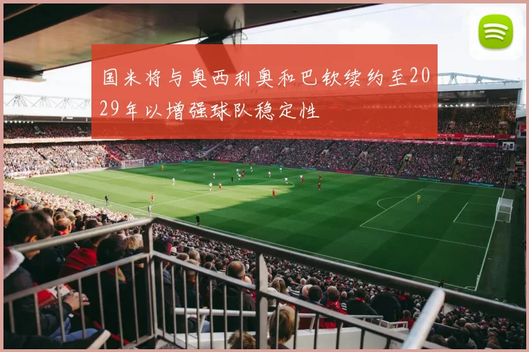 国米将与奥西利奥和巴钦续约至2029年以增强球队稳定性
